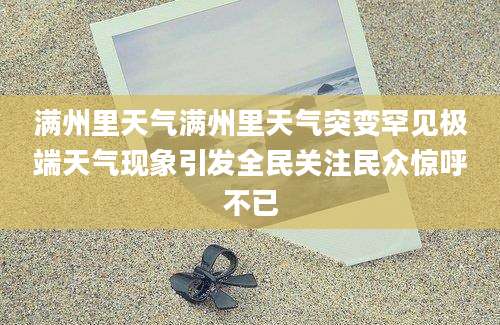 满州里天气满州里天气突变罕见极端天气现象引发全民关注民众惊呼不已