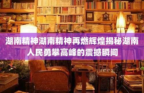 湖南精神湖南精神再燃辉煌揭秘湖南人民勇攀高峰的震撼瞬间