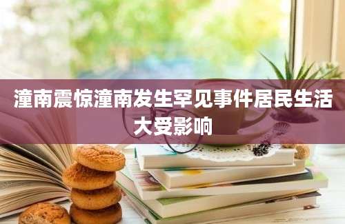 潼南震惊潼南发生罕见事件居民生活大受影响