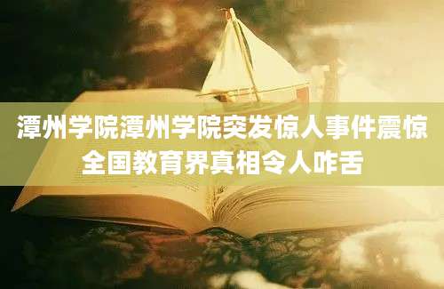 潭州学院潭州学院突发惊人事件震惊全国教育界真相令人咋舌