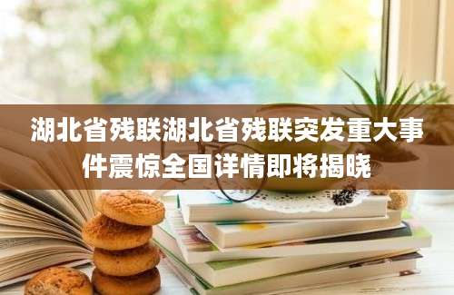 湖北省残联湖北省残联突发重大事件震惊全国详情即将揭晓