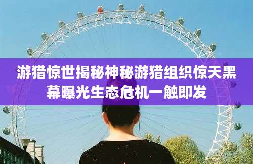 游猎惊世揭秘神秘游猎组织惊天黑幕曝光生态危机一触即发