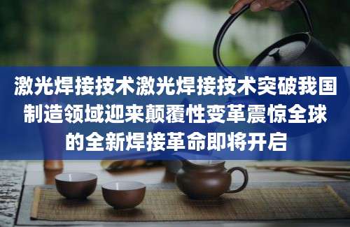 激光焊接技术激光焊接技术突破我国制造领域迎来颠覆性变革震惊全球的全新焊接革命即将开启