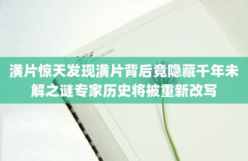 潢片惊天发现潢片背后竟隐藏千年未解之谜专家历史将被重新改写