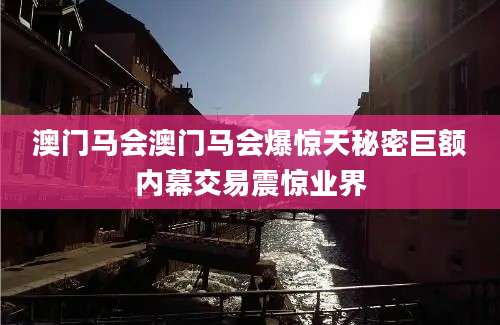 澳门马会澳门马会爆惊天秘密巨额内幕交易震惊业界