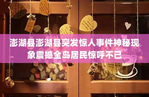 澎湖县澎湖县突发惊人事件神秘现象震撼全岛居民惊呼不已