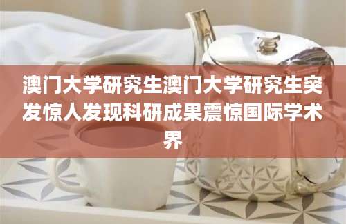 澳门大学研究生澳门大学研究生突发惊人发现科研成果震惊国际学术界