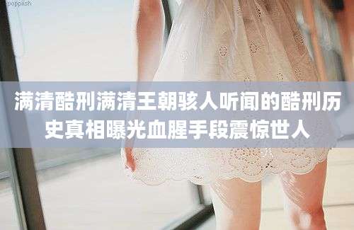 满清酷刑满清王朝骇人听闻的酷刑历史真相曝光血腥手段震惊世人