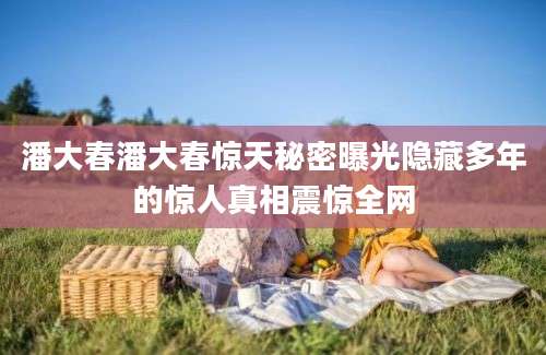 潘大春潘大春惊天秘密曝光隐藏多年的惊人真相震惊全网