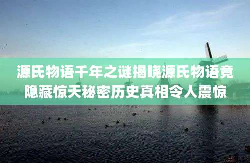 源氏物语千年之谜揭晓源氏物语竟隐藏惊天秘密历史真相令人震惊
