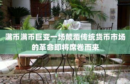 满币满币巨变一场颠覆传统货币市场的革命即将席卷而来