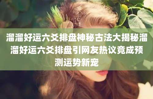 溜溜好运六爻排盘神秘古法大揭秘溜溜好运六爻排盘引网友热议竟成预测运势新宠