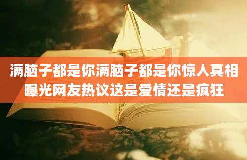 满脑子都是你满脑子都是你惊人真相曝光网友热议这是爱情还是疯狂