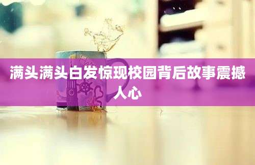 满头满头白发惊现校园背后故事震撼人心