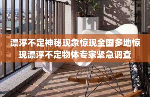 漂浮不定神秘现象惊现全国多地惊现漂浮不定物体专家紧急调查