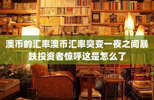澳币的汇率澳币汇率突变一夜之间暴跌投资者惊呼这是怎么了