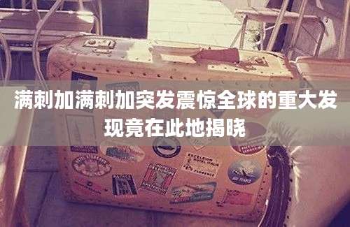满刺加满刺加突发震惊全球的重大发现竟在此地揭晓