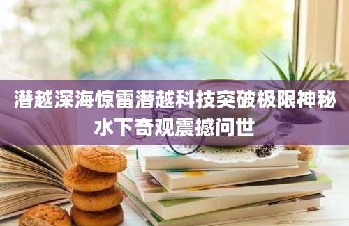 潜越深海惊雷潜越科技突破极限神秘水下奇观震撼问世