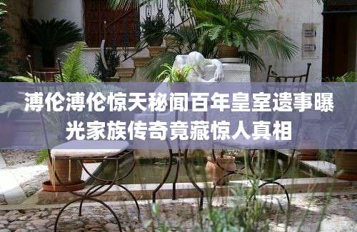 溥伦溥伦惊天秘闻百年皇室遗事曝光家族传奇竟藏惊人真相