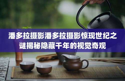 潘多拉摄影潘多拉摄影惊现世纪之谜揭秘隐藏千年的视觉奇观