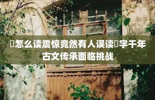 潏怎么读震惊竟然有人误读潏字千年古文传承面临挑战