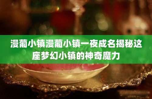 漫葡小镇漫葡小镇一夜成名揭秘这座梦幻小镇的神奇魔力