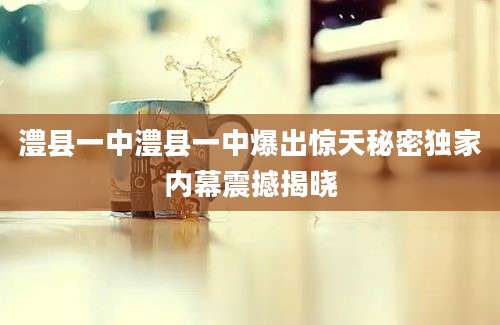 澧县一中澧县一中爆出惊天秘密独家内幕震撼揭晓