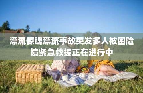 漂流惊魂漂流事故突发多人被困险境紧急救援正在进行中