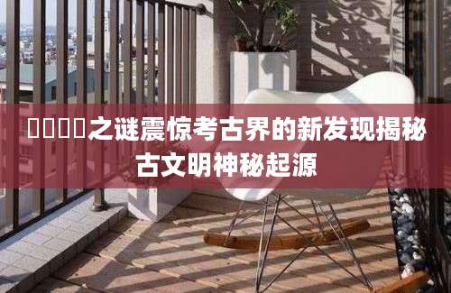 瀎泧瀎泧之谜震惊考古界的新发现揭秘古文明神秘起源
