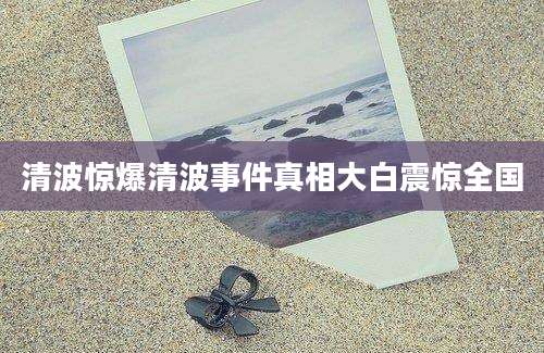 清波惊爆清波事件真相大白震惊全国