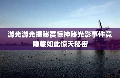 游光游光揭秘震惊神秘光影事件竟隐藏如此惊天秘密