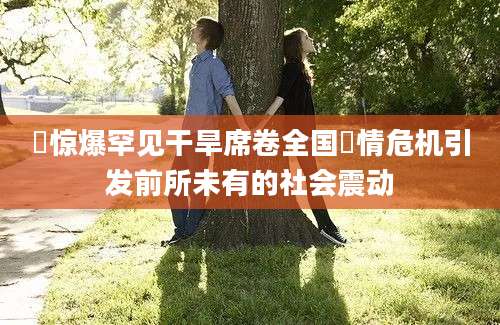 渇惊爆罕见干旱席卷全国渇情危机引发前所未有的社会震动
