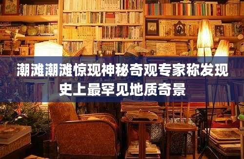潮滩潮滩惊现神秘奇观专家称发现史上最罕见地质奇景