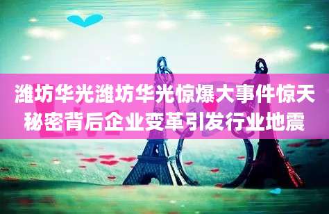 潍坊华光潍坊华光惊爆大事件惊天秘密背后企业变革引发行业地震
