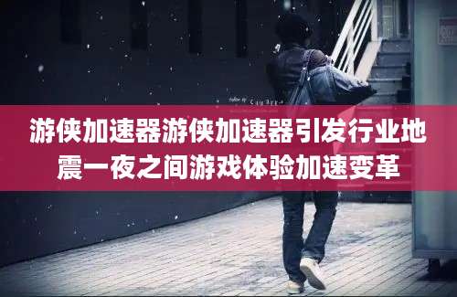 游侠加速器游侠加速器引发行业地震一夜之间游戏体验加速变革
