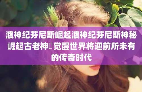 渡神纪芬尼斯崛起渡神纪芬尼斯神秘崛起古老神祇觉醒世界将迎前所未有的传奇时代