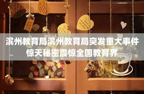 滨州教育局滨州教育局突发重大事件惊天秘密震惊全国教育界