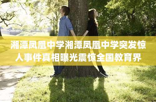 湘潭凤凰中学湘潭凤凰中学突发惊人事件真相曝光震惊全国教育界