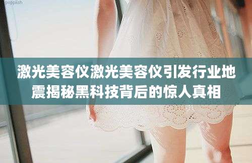 激光美容仪激光美容仪引发行业地震揭秘黑科技背后的惊人真相