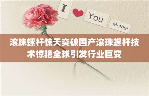 滚珠螺杆惊天突破国产滚珠螺杆技术惊艳全球引发行业巨变