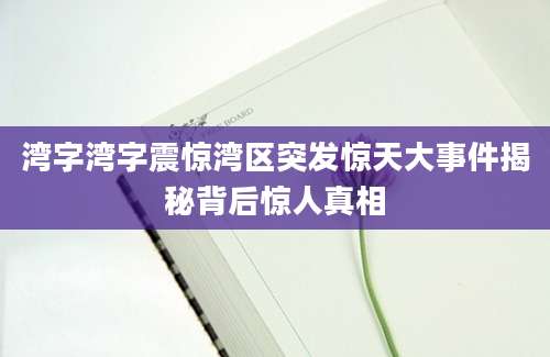湾字湾字震惊湾区突发惊天大事件揭秘背后惊人真相