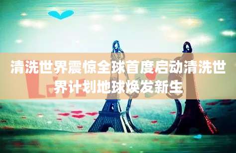 清洗世界震惊全球首度启动清洗世界计划地球焕发新生