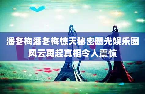潘冬梅潘冬梅惊天秘密曝光娱乐圈风云再起真相令人震惊