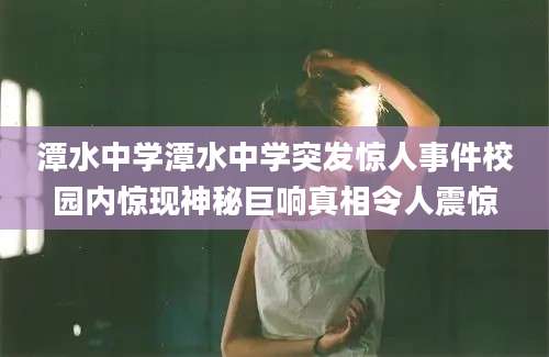 潭水中学潭水中学突发惊人事件校园内惊现神秘巨响真相令人震惊