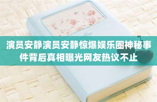 演员安静演员安静惊爆娱乐圈神秘事件背后真相曝光网友热议不止