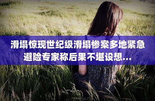 滑塌惊现世纪级滑塌惨案多地紧急避险专家称后果不堪设想...
