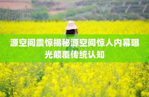 源空间震惊揭秘源空间惊人内幕曝光颠覆传统认知