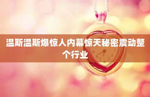温斯温斯爆惊人内幕惊天秘密震动整个行业