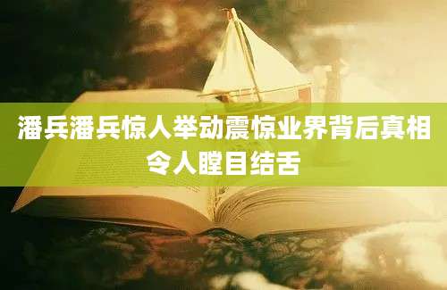 潘兵潘兵惊人举动震惊业界背后真相令人瞠目结舌