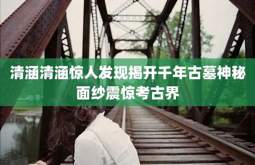 清涵清涵惊人发现揭开千年古墓神秘面纱震惊考古界